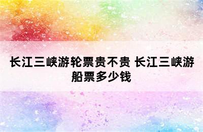 长江三峡游轮票贵不贵 长江三峡游船票多少钱